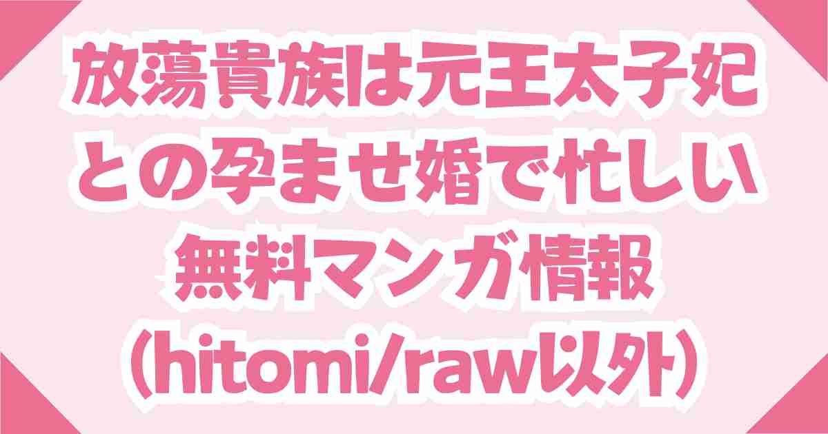 【放蕩貴族は元王太子妃との孕ませ婚で忙しい】無料はhitomi・rawの他ではどこ？
