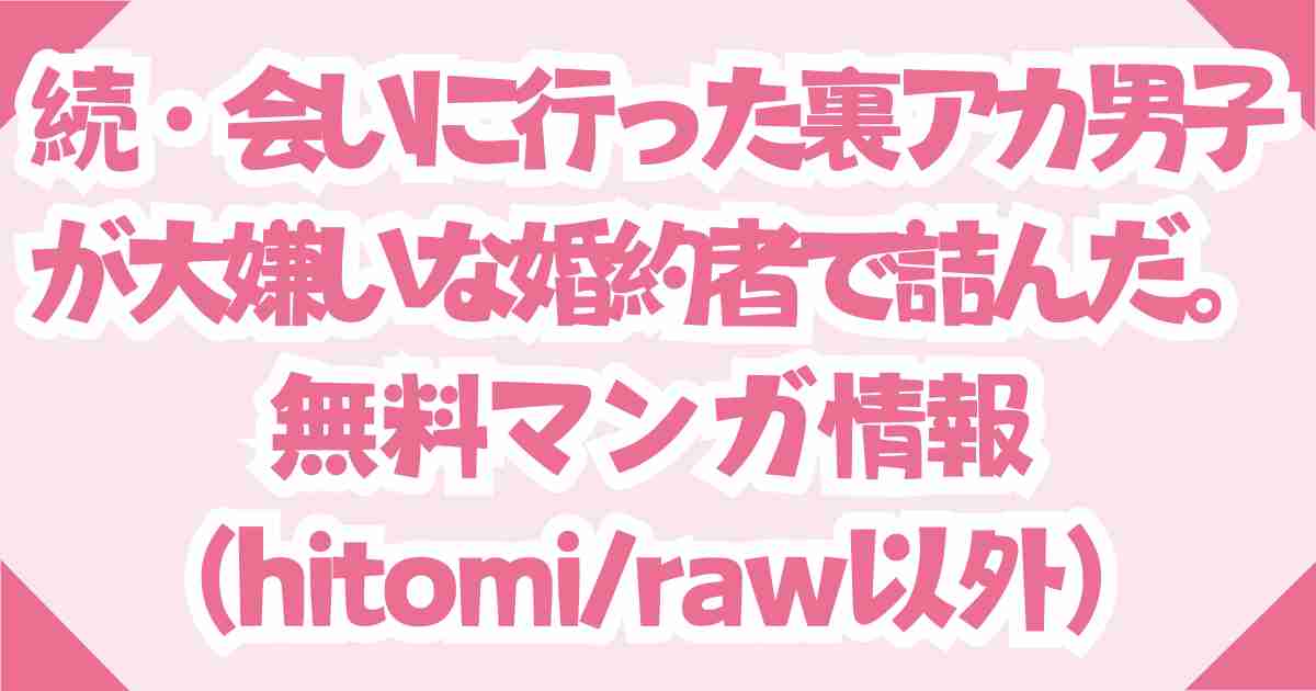 【続・会いに行った裏アカ男子が大嫌いな婚約者で詰んだ。】無料rawとhitomiが危ない理由とおすすめの電子書籍！